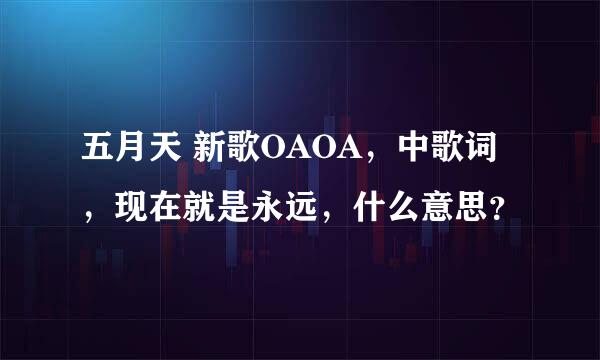 五月天 新歌OAOA，中歌词，现在就是永远，什么意思？