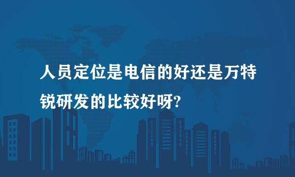 人员定位是电信的好还是万特锐研发的比较好呀?