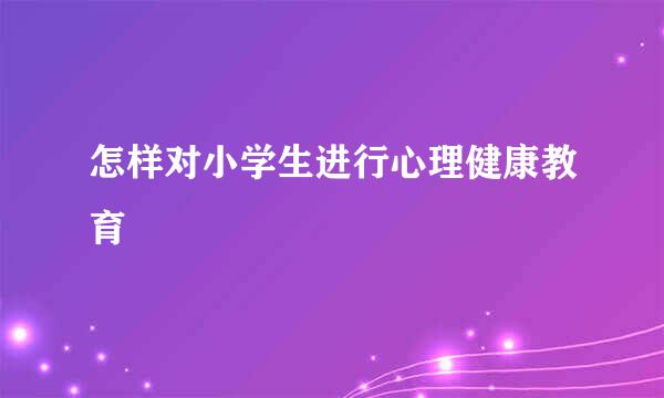 怎样对小学生进行心理健康教育