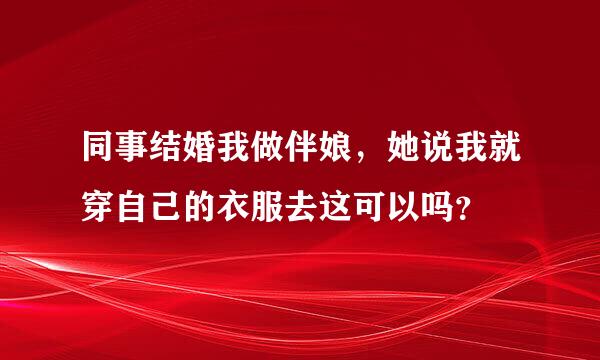 同事结婚我做伴娘，她说我就穿自己的衣服去这可以吗？