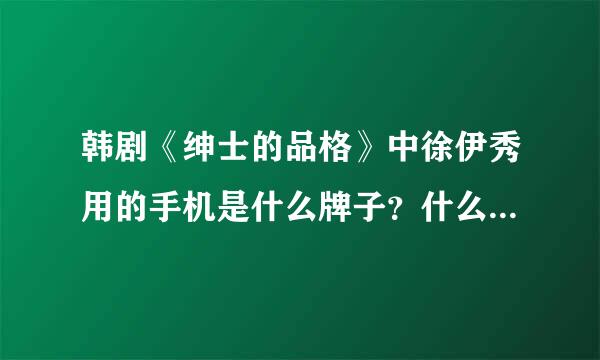 韩剧《绅士的品格》中徐伊秀用的手机是什么牌子？什么型号的？多少钱啊？跪谢！！