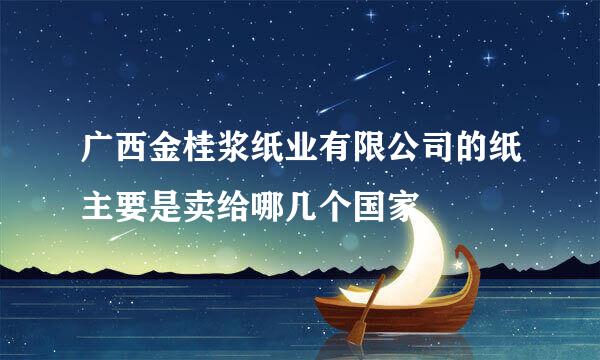 广西金桂浆纸业有限公司的纸主要是卖给哪几个国家