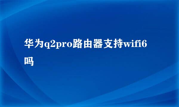 华为q2pro路由器支持wifi6吗