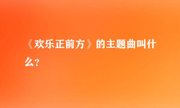 《欢乐正前方》的主题曲叫什么？