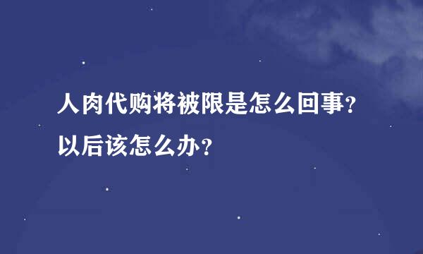 人肉代购将被限是怎么回事？以后该怎么办？