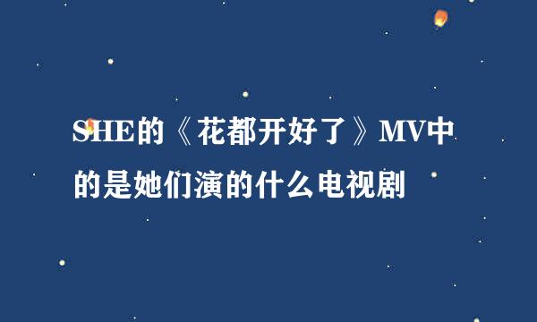 SHE的《花都开好了》MV中的是她们演的什么电视剧