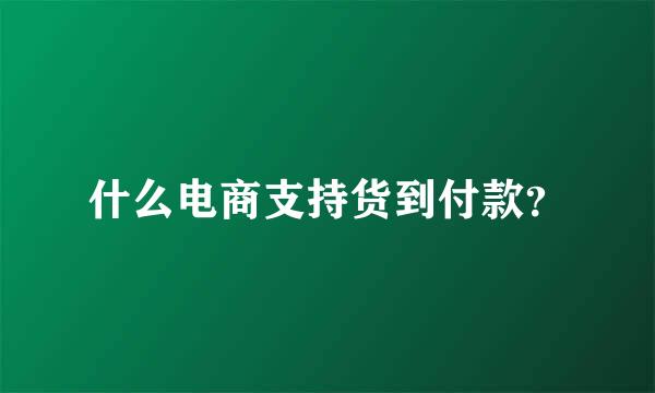 什么电商支持货到付款？