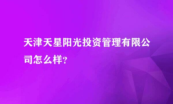 天津天星阳光投资管理有限公司怎么样？