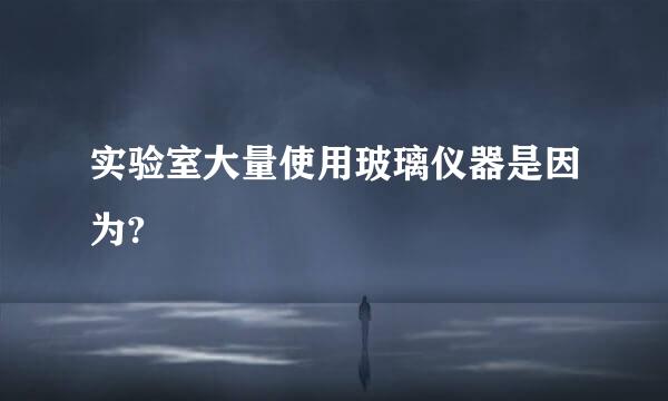 实验室大量使用玻璃仪器是因为?