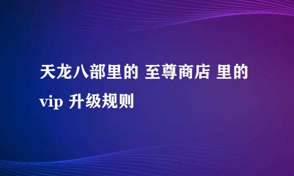 天龙八部里的 至尊商店 里的 vip 升级规则