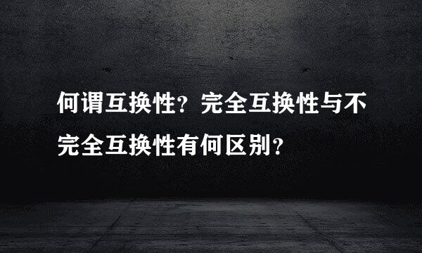 何谓互换性？完全互换性与不完全互换性有何区别？