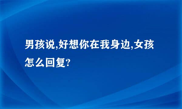 男孩说,好想你在我身边,女孩怎么回复?