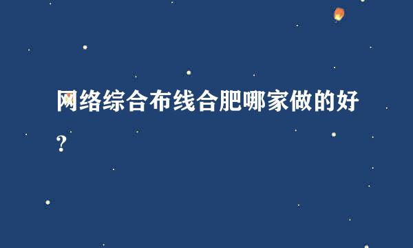 网络综合布线合肥哪家做的好？