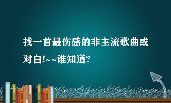 找一首最伤感的非主流歌曲或对白!~~谁知道?