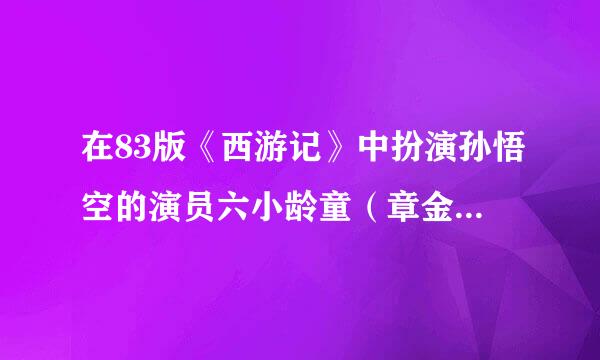 在83版《西游记》中扮演孙悟空的演员六小龄童（章金莱）真的病逝了吗？