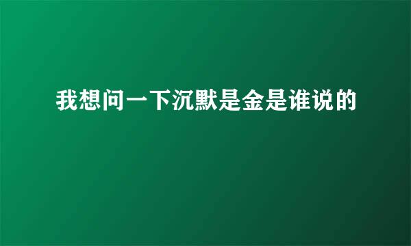 我想问一下沉默是金是谁说的