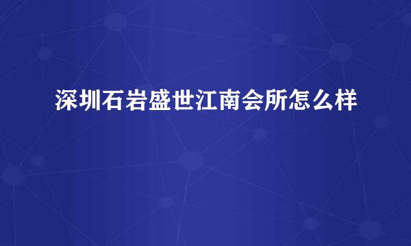 深圳石岩盛世江南会所怎么样