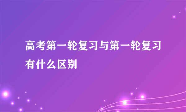 高考第一轮复习与第一轮复习有什么区别