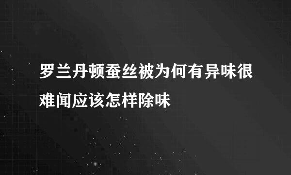 罗兰丹顿蚕丝被为何有异味很难闻应该怎样除味