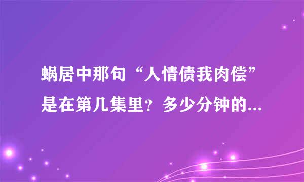 蜗居中那句“人情债我肉偿”是在第几集里？多少分钟的时候啊？