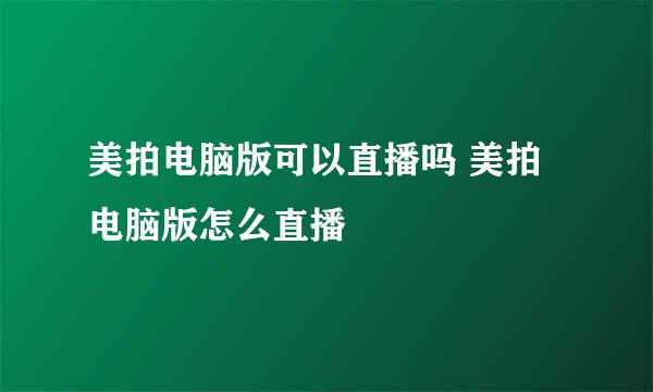 美拍电脑版可以直播吗 美拍电脑版怎么直播