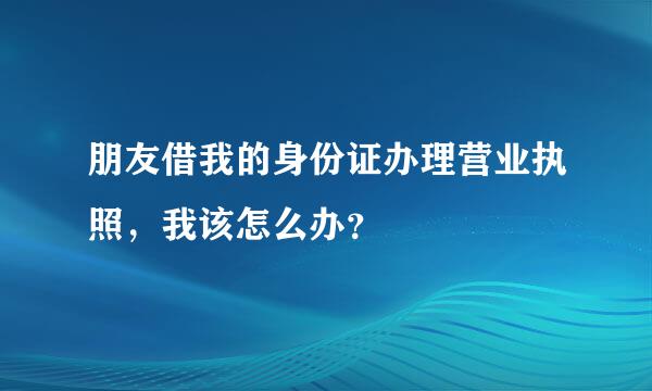 朋友借我的身份证办理营业执照，我该怎么办？