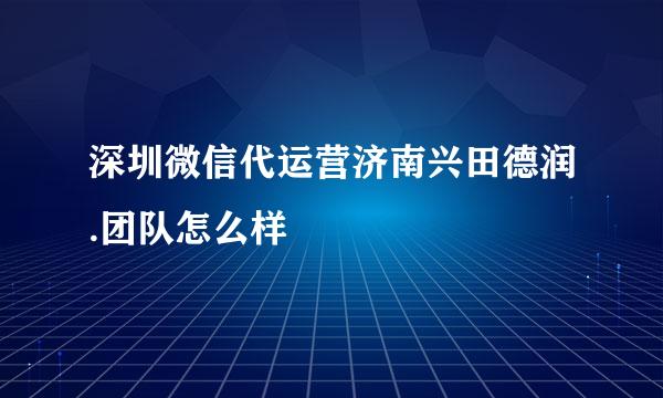 深圳微信代运营济南兴田德润.团队怎么样