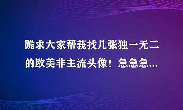 跪求大家帮莪找几张独一无二的欧美非主流头像！急急急！！！！！！！！！！！！！！！