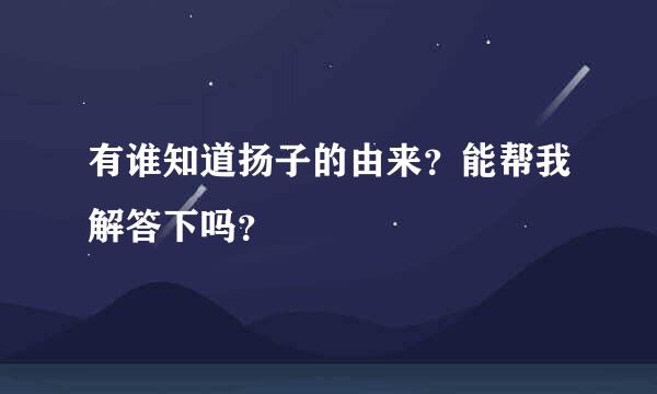 有谁知道扬子的由来？能帮我解答下吗？