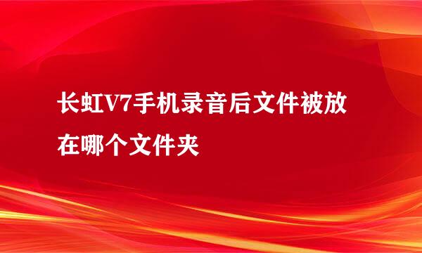 长虹V7手机录音后文件被放在哪个文件夹