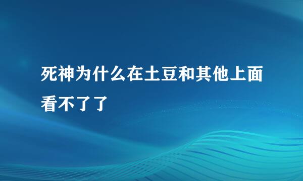 死神为什么在土豆和其他上面看不了了