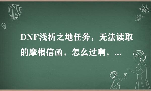 DNF浅析之地任务，无法读取的摩根信函，怎么过啊，什么都打了啊？