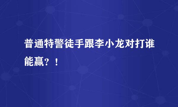 普通特警徒手跟李小龙对打谁能赢？！