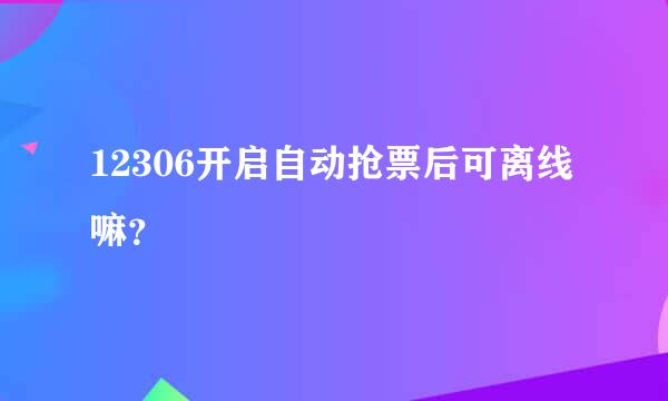 12306开启自动抢票后可离线嘛？