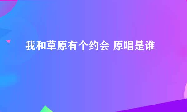 我和草原有个约会 原唱是谁