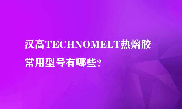 汉高TECHNOMELT热熔胶常用型号有哪些？