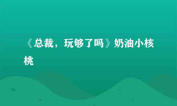 《总裁，玩够了吗》奶油小核桃