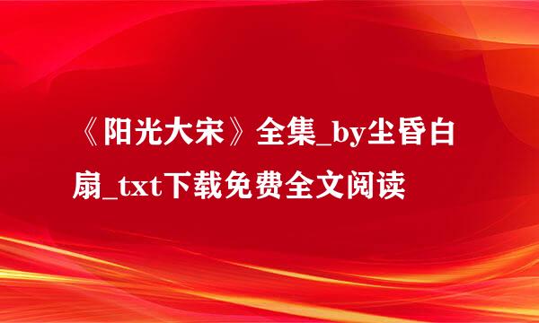 《阳光大宋》全集_by尘昏白扇_txt下载免费全文阅读