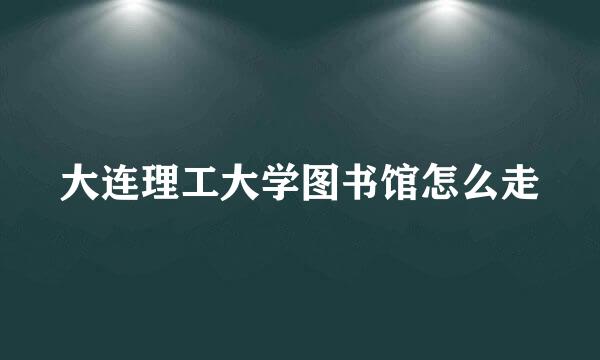 大连理工大学图书馆怎么走