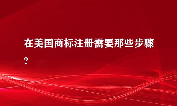 在美国商标注册需要那些步骤?