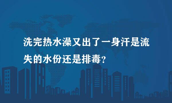 洗完热水澡又出了一身汗是流失的水份还是排毒？