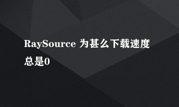 RaySource 为甚么下载速度总是0