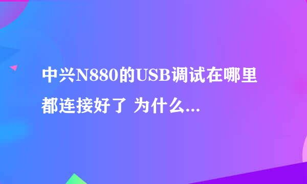 中兴N880的USB调试在哪里 都连接好了 为什么 说USB调试没有打开!!! 但这个烂手机没有USB调试啊!!! 肿么办