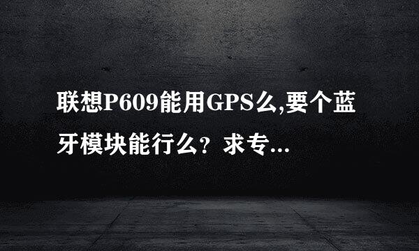 联想P609能用GPS么,要个蓝牙模块能行么？求专业人士正解！！！