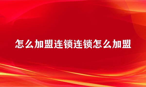 怎么加盟连锁连锁怎么加盟