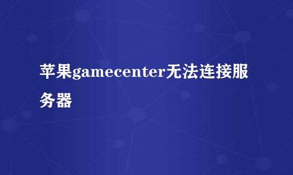 苹果gamecenter无法连接服务器