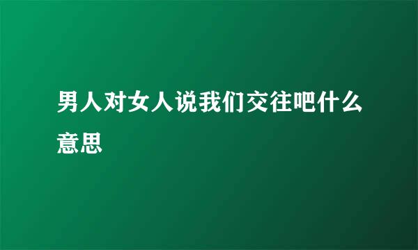 男人对女人说我们交往吧什么意思