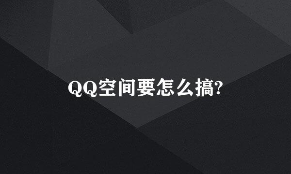 QQ空间要怎么搞?