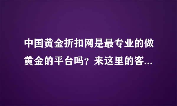 中国黄金折扣网是最专业的做黄金的平台吗？来这里的客户都赚到钱了吗？