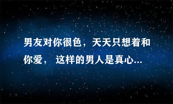 男友对你很色，天天只想着和你爱， 这样的男人是真心爱你吗？